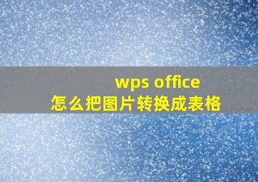 wps office怎么把图片转换成表格